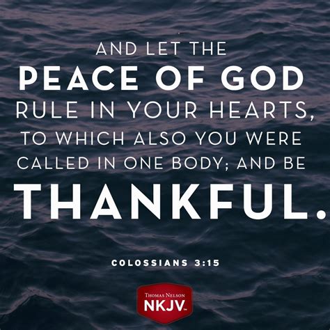 And be thankful. NLT And let the peace that comes from Christ rule in your hearts. For as members of one body you are called to live in peace. And always be thankful. KJV And …